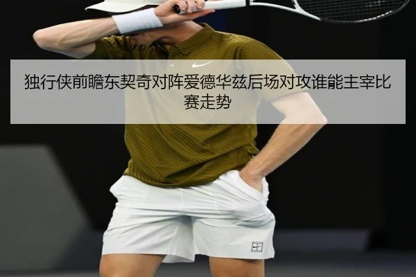 独行侠前瞻东契奇对阵爱德华兹后场对攻谁能主宰比赛走势