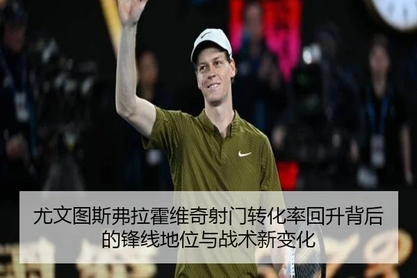 尤文图斯弗拉霍维奇射门转化率回升背后的锋线地位与战术新变化