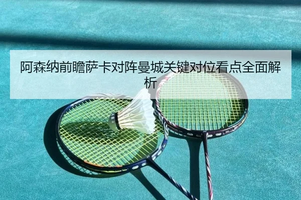 阿森纳前瞻萨卡对阵曼城关键对位看点全面解析