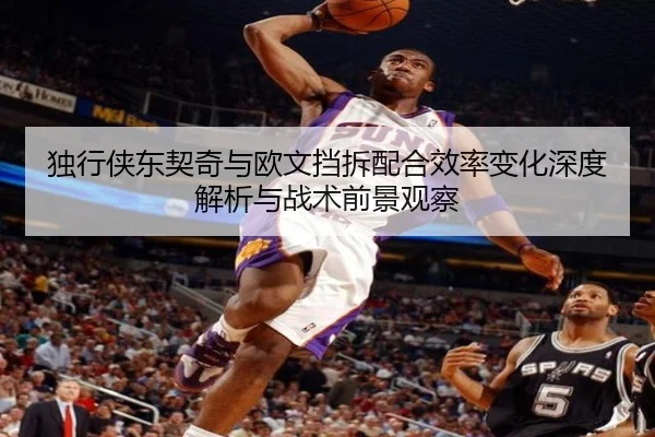 独行侠东契奇与欧文挡拆配合效率变化深度解析与战术前景观察