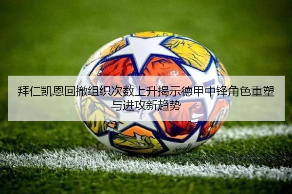 拜仁凯恩回撤组织次数上升揭示德甲中锋角色重塑与进攻新趋势