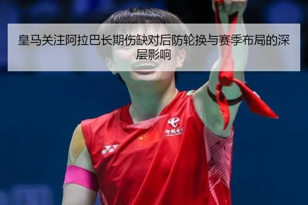 皇马关注阿拉巴长期伤缺对后防轮换与赛季布局的深层影响