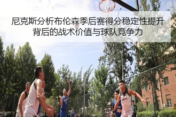 尼克斯分析布伦森季后赛得分稳定性提升背后的战术价值与球队竞争力