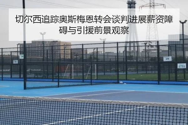 切尔西追踪奥斯梅恩转会谈判进展薪资障碍与引援前景观察