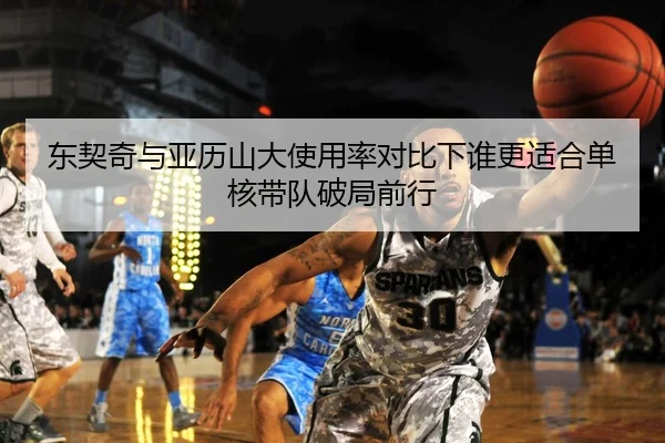 东契奇与亚历山大使用率对比下谁更适合单核带队破局前行