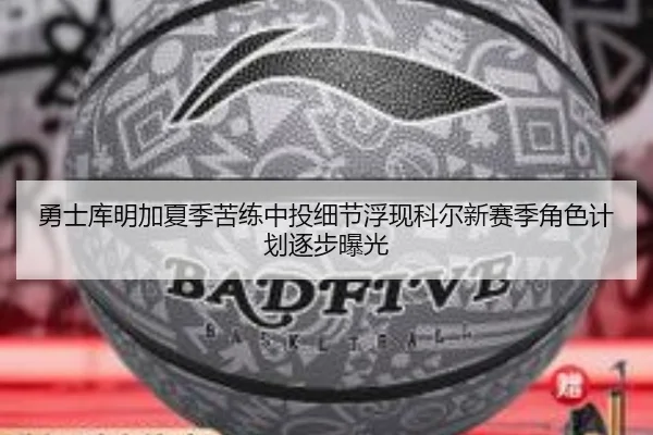 勇士库明加夏季苦练中投细节浮现科尔新赛季角色计划逐步曝光