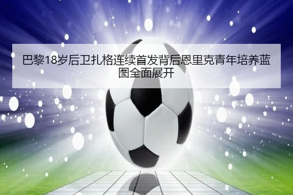 巴黎18岁后卫扎格连续首发背后恩里克青年培养蓝图全面展开