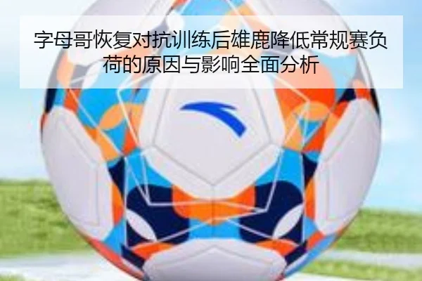 字母哥恢复对抗训练后雄鹿降低常规赛负荷的原因与影响全面分析